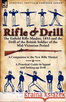 Rifle & Drill: the Enfield Rifle Musket, 1853 and the Drill of the British Soldier of the Mid-Victorian Period S Bertram Browne 9780857066343 Leonaur Ltd