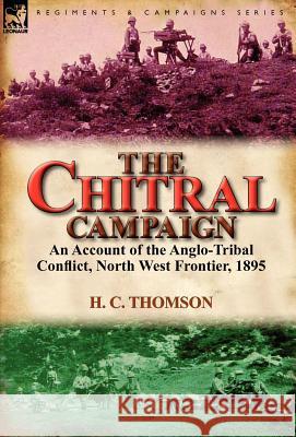 The Chitral Campaign: an Account of the Anglo-Tribal Conflict, North West Frontier, 1895 H C Thomson 9780857067319 Leonaur Ltd