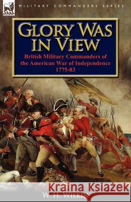 Glory Was in View: British Military Commanders of the American War of Independence 1775-83 Wilkin, W. H. 9780857067500 Leonaur Ltd