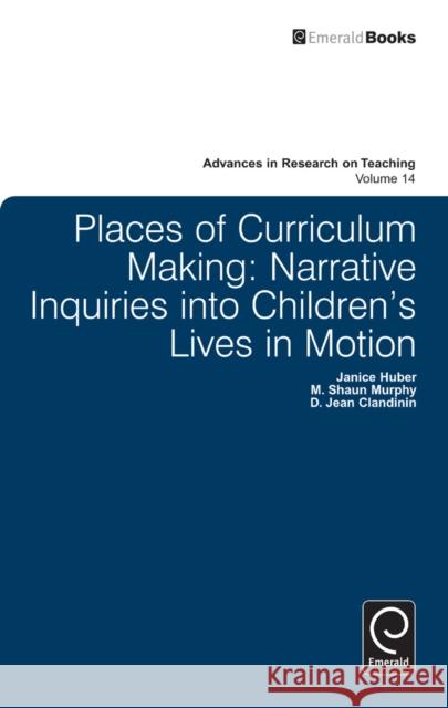 Places of Curriculum Making: Narrative Inquiries into Children's Lives in Motion D. Jean Clandinin, Janice Huber, M. Shaun Murphy, Stefinee E. Pinnegar 9780857248275 Emerald Publishing Limited