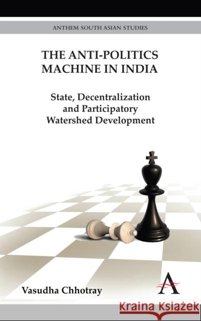 The Anti-Politics Machine in India: State, Decentralization and Participatory Watershed Development Chhotray, Vasudha 9780857287670