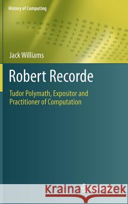 Robert Recorde: Tudor Polymath, Expositor and Practitioner of Computation Williams, Jack 9780857298614