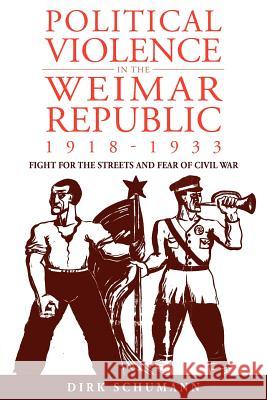 Political Violence in the Weimar Republic, 1918-1933: Fight for the Streets and Fear of Civil War Schumann, Dirk 9780857453143