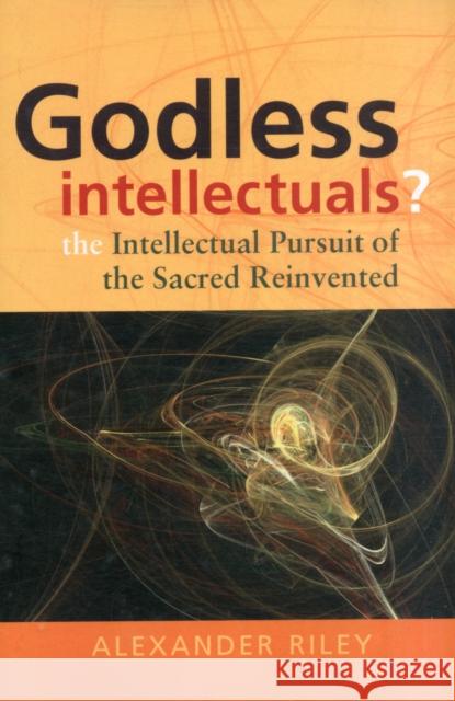 Godless Intellectuals?: The Intellectual Pursuit of the Sacred Reinvented Riley, Alexander Tristan 9780857458056