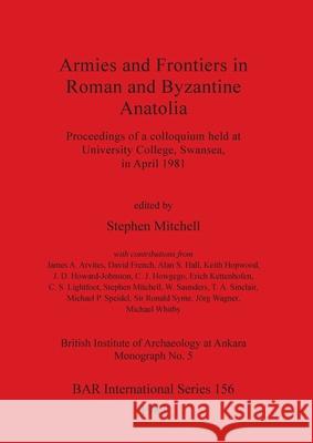 Armies and Frontiers in Roman and Byzantine Anatolia: Proceedings of a colloquium held at University College, Swansea, in April 1981 Stephen Mitchell 9780860541981