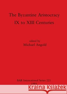 The Byzantine Aristocracy: IX to XIII Centuries Michael Angold 9780860542834