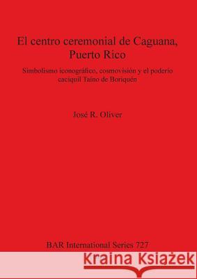 El centro ceremonial de Caguana, Puerto Rico: Simbolismo iconográfico, cosmovisión y el poderío caciquil Taíno de Boriquén Oliver, José R. 9780860549154