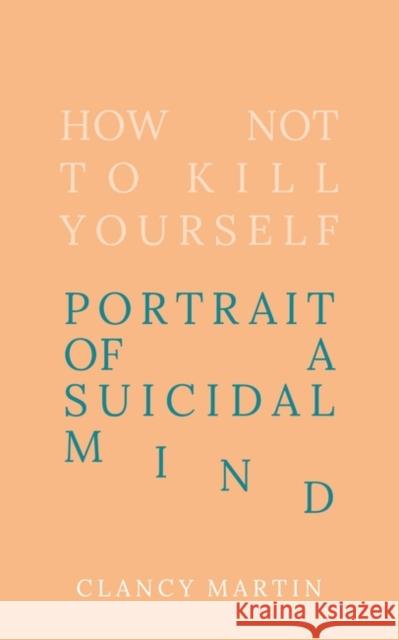 How Not to Kill Yourself: Portrait of a Suicidal Mind Clancy Martin 9780861540488