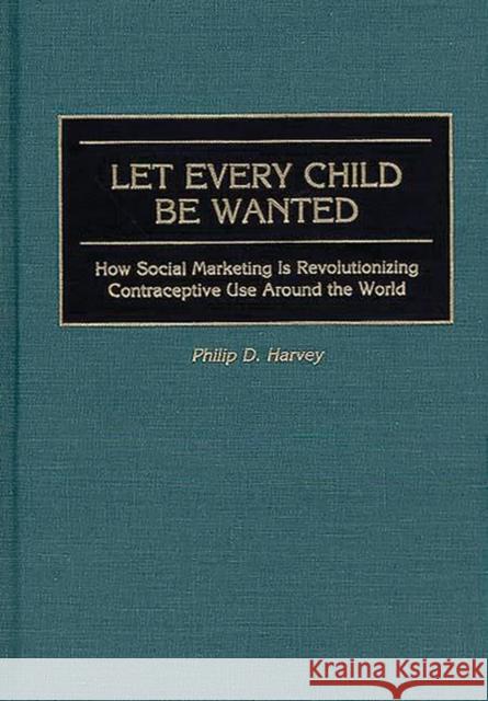Let Every Child Be Wanted: How Social Marketing Is Revolutionizing Contraceptive Use Around the World Harvey, Phil 9780865692824 Auburn House Pub. Co.