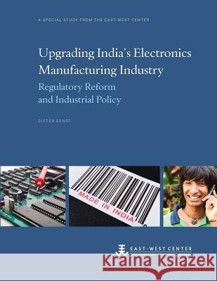 Upgrading India's Electronics Manufacturing Industry: Regulatory Reform and Industrial Policy Dieter Ernst 9780866382441 East-West Center