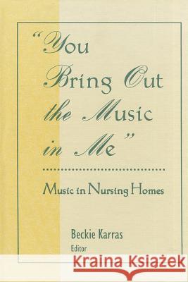 You Bring Out the Music in Me: Music in Nursing Homes Beckie Karras 9780866566995 Haworth Press