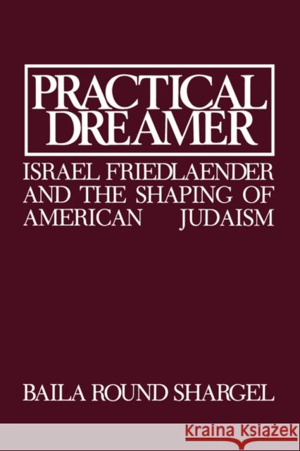 Practical Dreamer: Israel Friedlander and the Shaping of American Judaism Shargel, Baila Round 9780873340274 JTS Press