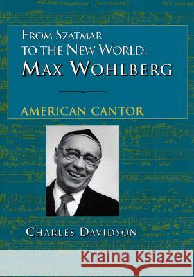 From Szatmar to the New World: Max Wohlberg, American Cantor Davidson, Charles 9780873340854 JTS Press