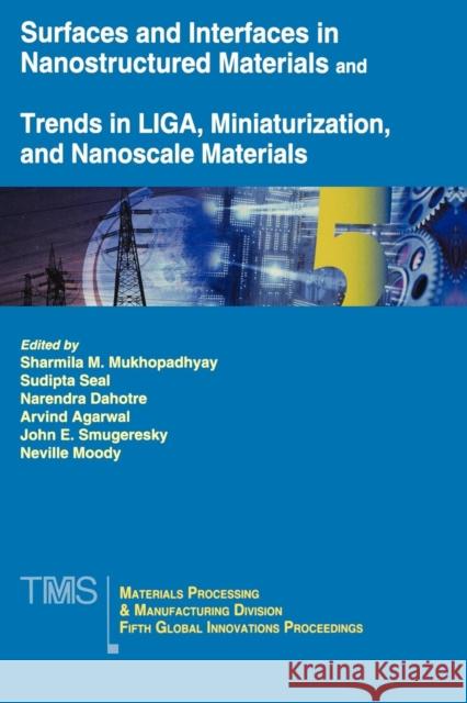 Surfaces and Interfaces in Nanostructured Materials and Trends in LIGA, Miniaturization, and Nanoscale Materials : Fifth MPMD Global Innovations Symposium Sharmila M. Mukhopadhyay Sudipta Seal Narendra B. Dahotre 9780873395663