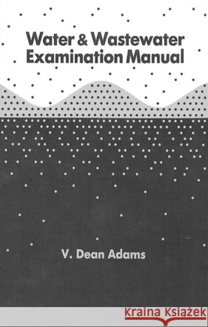 Water and Wastewater Examination Manual V. Dean Adams J. Conrad Roberson Adams Dean Adams 9780873711999 CRC