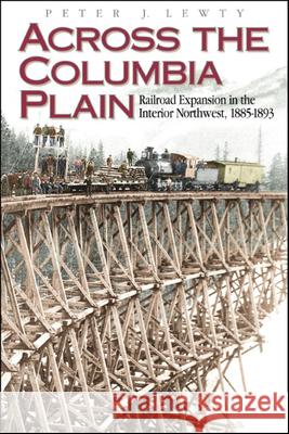 Across the Columbia Plain: Railroad Expansion in the Interior Northwest, 1885-1893 Peter J. Lewty 9780874221145 Washington State University