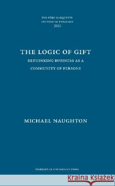 Logic of Gift Rethinking Business as a Community of Persons Naughton, Michael 9780874625967 Pere Marquette Lectures in Theology