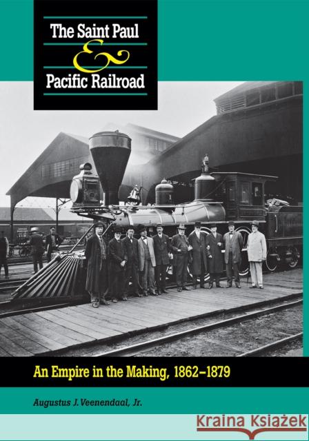 Saint Paul & Pacific Railroad: An Empire in the Making, 1862-1879 Augustus J. Veenendaal A. J. Veenendaal 9780875802527 Northern Illinois University Press