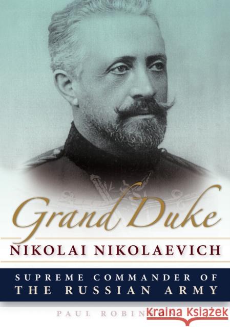 Grand Duke Nikolai Nikolaevich: Supreme Commander of the Russian Army Paul Robinson 9780875807348