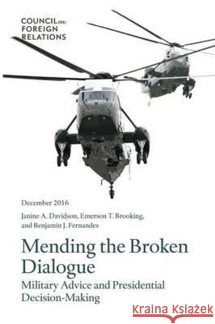 Mending the Broken Dialogue: Military Advice and Presidential Decision-Making Janine a. Davidson Emerson T. Brooking Benjamin J. Fernandes 9780876096918 Council on Foreign Relations Press