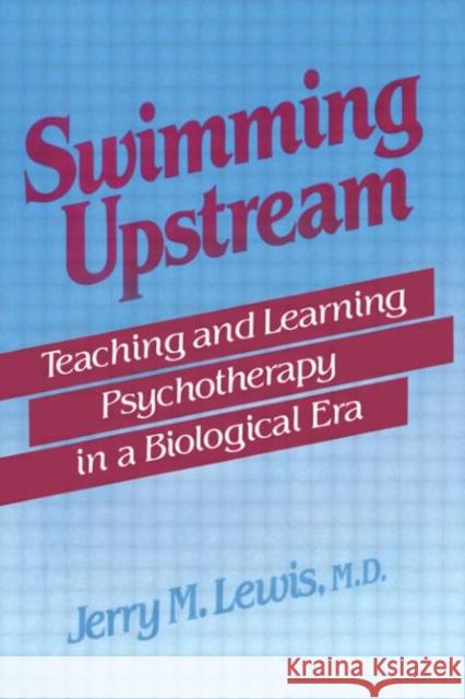 Swimming Upstream : Teaching and Learning Psychotherapy in a Biological Era Jerry M. Lewis 9780876306123