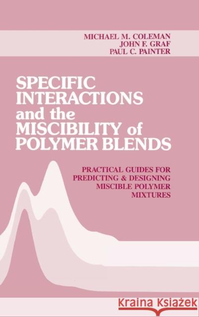 Specific Interactions and the Miscibility of Polymer Blends: Practical Guides for Predicting & Designing Miscible Polymer Mixtures Coleman, Michael M. 9780877628231
