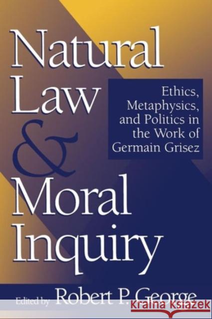 Natural Law and Moral Inquiry: Ethics, Metaphysics, and Politics in the Thought of Germain Grisez George, Robert P. 9780878406746