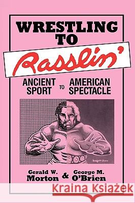 Wrestling to Rasslin': Ancient Sport to American Spectacle Gerald W. Morton George M. O'Brien George M. O'Brien 9780879723248 Popular Press