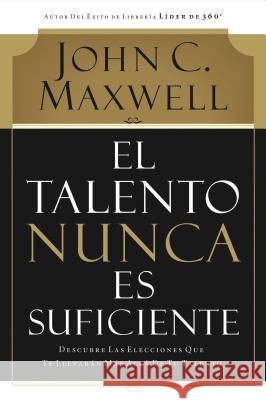 El Talento Nunca Es Suficiente: Descubre Las Elecciones Que Te Llevarán Más Allá de Tu Talento Maxwell, John C. 9780881130720 Grupo Nelson