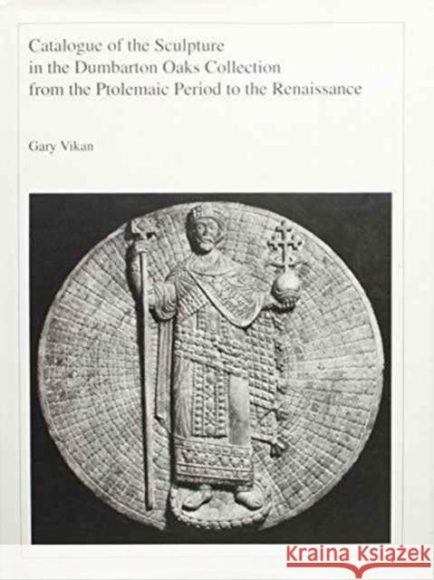 Catalogue of the Sculpture in the Dumbarton Oaks Collection from the Ptolemaic Period to the Renaissance Gary Vikan Dumbarton Oaks 9780884022121