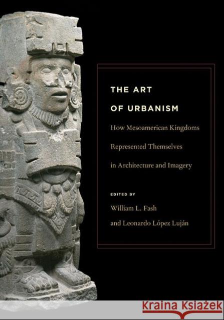 The Art of Urbanism: How Mesoamerican Kingdoms Represented Themselves in Architecture and Imagery Fash, William L. 9780884023784 Dumbarton Oaks Research Library & Collection