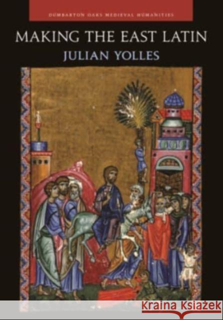 Making the East Latin: The Latin Literature of the Levant in the Era of the Crusades Julian Yolles 9780884024880 Dumbarton Oaks Research Library & Collection