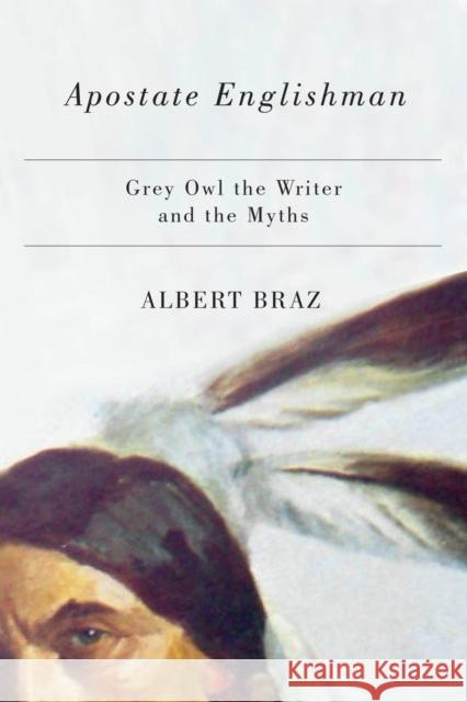 Apostate Englishman: Grey Owl the Writer and the Myths Albert Braz 9780887557781 University of Manitoba Press