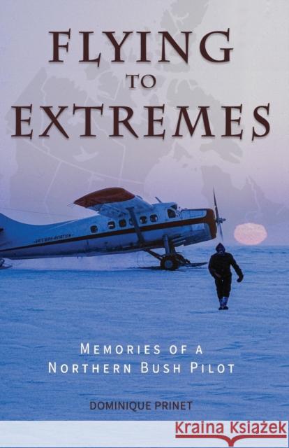 Flying to Extremes: Memories of a Northern Bush Pilot Dominique Prinet 9780888391452