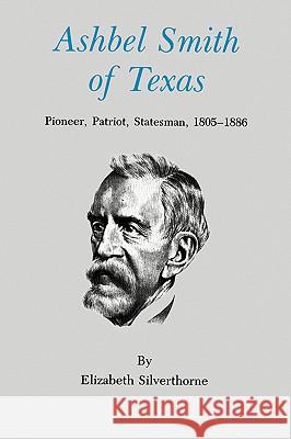 Ashbel Smith of Texas: Pioneer, Patriot, Statesman, 1805-1886 Elizabeth Silverthorne 9780890969748
