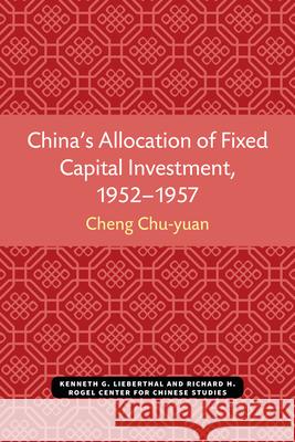 China's Allocation of Fixed Capital Investment, 1952-1957: Volume 17 Cheng, Chu-Yuan 9780892640171