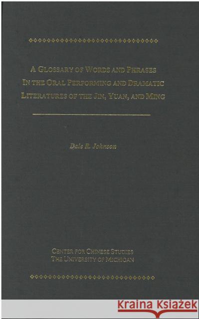 A Glossary of Words and Phrases in the Oral Performing and Dramatic Literatures of the Jin, Yuan, and Ming: Volume 89 Johnson, Dale 9780892641383 Center for Chinese Studies Publications