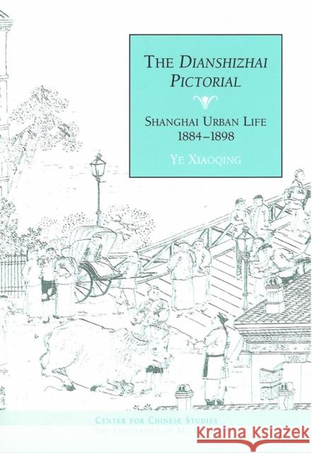 The Dianshizhai Pictorial: Shanghai Urban Life, 1884-1898volume 98 Ye, Xiaoqing 9780892641628 Center for Chinese Studies Publications