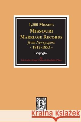 1300 Missing Missouri Marriage Records from Newspapers, 1812-1853 Lois Stanley George Wilson Maryhelen Wilson 9780893084356