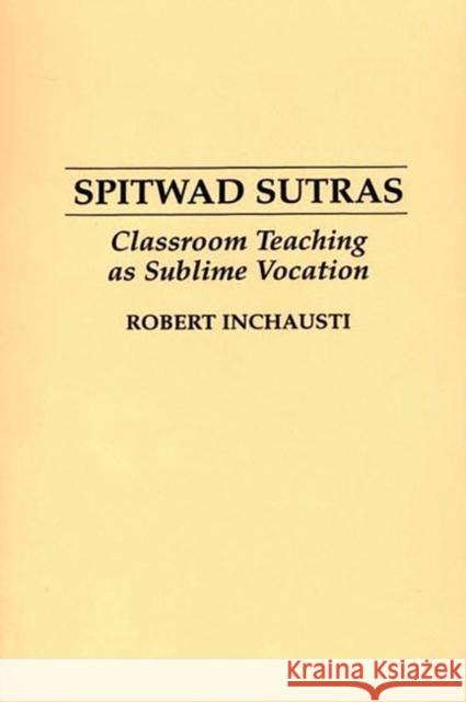 Spitwad Sutras: Classroom Teaching as Sublime Vocation Inchausti, Robert 9780897893657 Bergin & Garvey