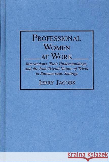 Professional Women at Work: Interactions, Tacit Understandings, and the Non-Trivial Nature of Trivia in Bureaucratic Settings Jacobs, Jerry 9780897893800 Bergin & Garvey