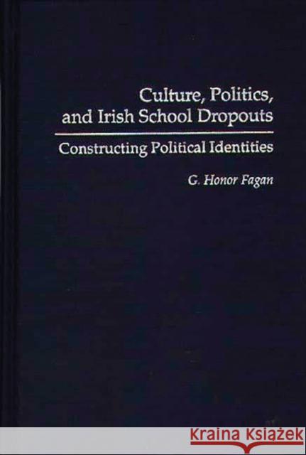 Culture, Politics, and Irish School Dropouts: Constructing Political Identities Fagan, G. Honor 9780897894395 Bergin & Garvey