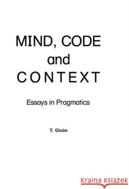 Mind, Code and Context : Essays in Pragmatics T. Givon T. Givon  9780898596076 Taylor & Francis