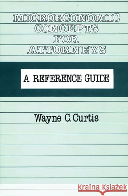 Microeconomic Concepts for Attorneys: A Reference Guide Curtis, Wayne C. 9780899300603