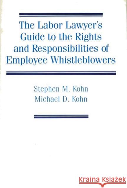 The Labor Lawyer's Guide to the Rights and Responsibilities of Employee Whistleblowers Stephen M. Kohn Michael D. Kohn 9780899302072