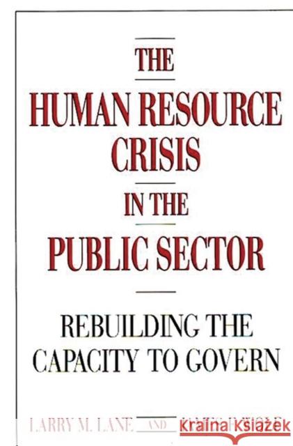 The Human Resource Crisis in the Public Sector: Rebuilding the Capacity to Govern Larry M. Lane James F. Wolf 9780899304915