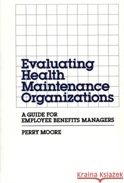Evaluating Health Maintenance Organizations: A Guide for Employee Benefits Managers Moore, Perry 9780899305578 Quorum Books