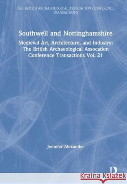Southwell and Nottinghamshire: Medieval Art, Architecture, and Industry Vol. 21 Alexander, Jennifer 9780901286918 British Archaeological Association