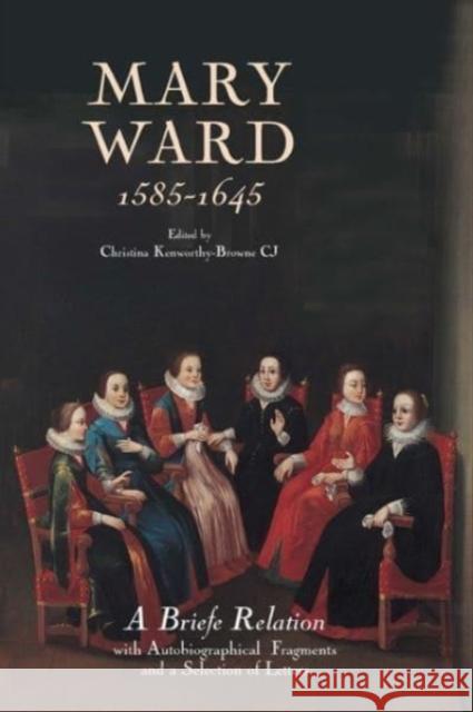 Mary Ward (1585-1645): `a Briefe Relation', with Autobiographical Fragments and a Selection of Letters Christina Kenworthy-Brown 9780902832244 Catholic Record Society
