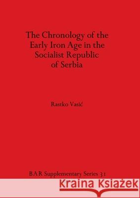 The Chronology of the Early Iron Age in the Socialist Republic of Serbia Rastko Vasic 9780904531862